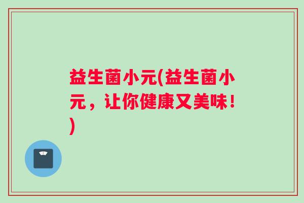 益生菌小元(益生菌小元，让你健康又美味！)