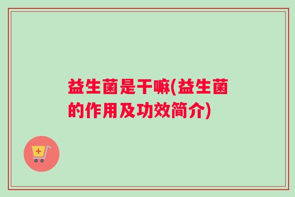 益生菌是干嘛(益生菌的作用及功效简介)