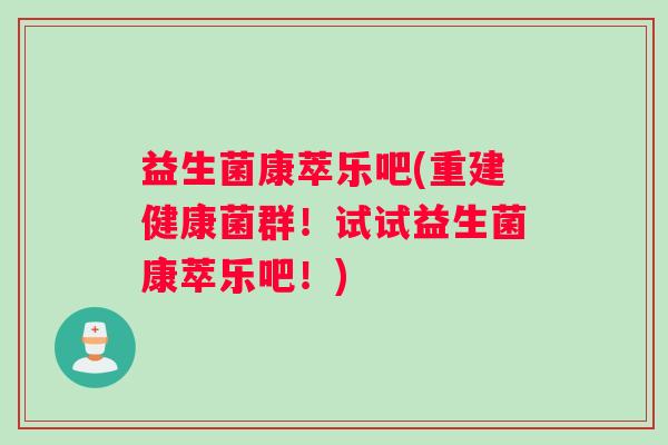 益生菌康萃乐吧(重建健康菌群！试试益生菌康萃乐吧！)