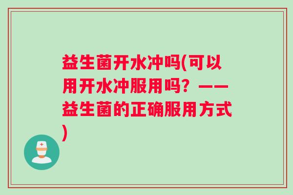 益生菌开水冲吗(可以用开水冲服用吗？——益生菌的正确服用方式)