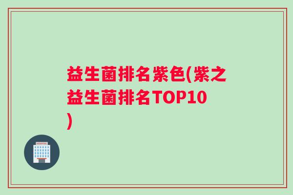 益生菌排名紫色(紫之益生菌排名TOP10)