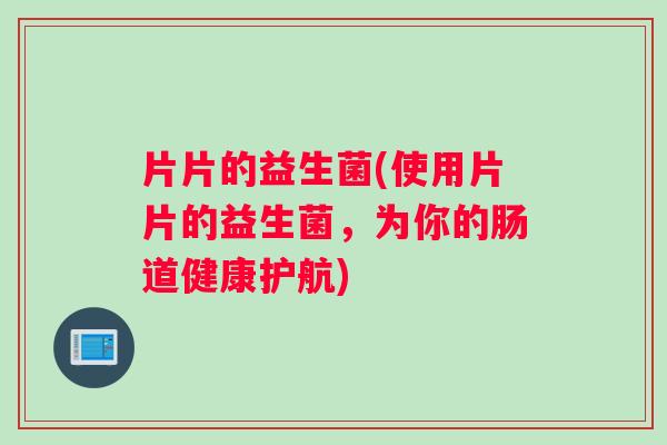 片片的益生菌(使用片片的益生菌，为你的肠道健康护航)