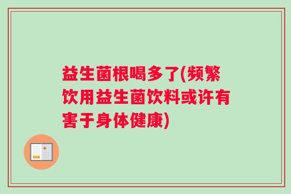 益生菌根喝多了(频繁饮用益生菌饮料或许有害于身体健康)