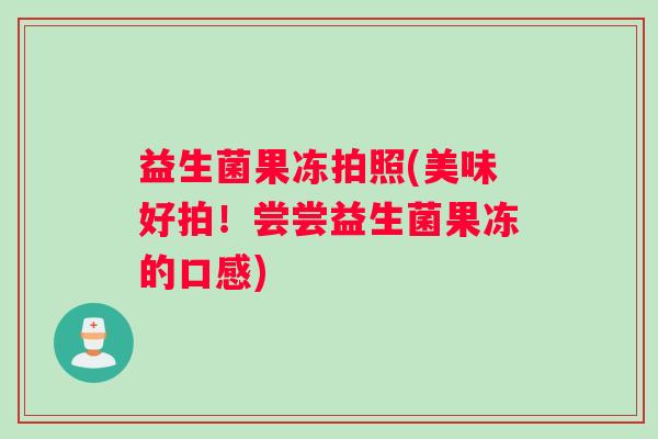 益生菌果冻拍照(美味好拍！尝尝益生菌果冻的口感)