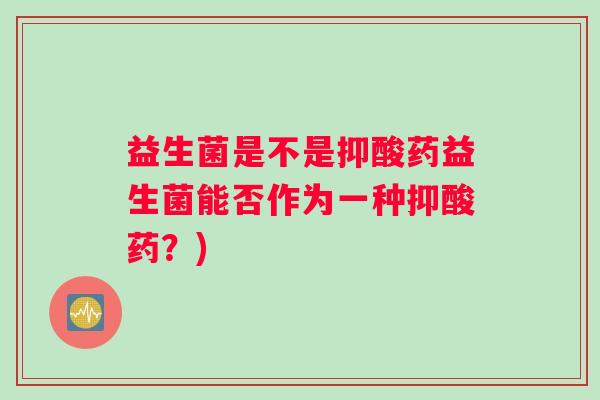 益生菌是不是抑酸药益生菌能否作为一种抑酸药？)