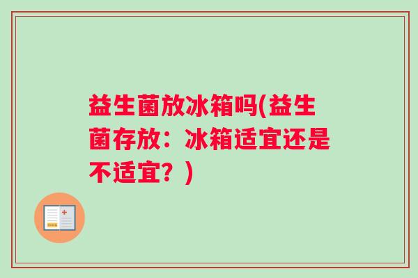 益生菌放冰箱吗(益生菌存放:冰箱适宜还是不适宜?) 益生菌放冰箱吗(益生菌存放:冰箱适宜还是不适宜?)