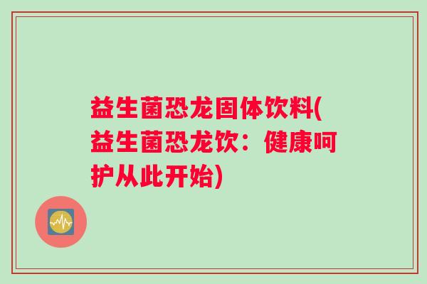 益生菌恐龙固体饮料(益生菌恐龙饮:健康呵护从此开始) 益生菌恐龙固体饮料(益生菌恐龙饮:健康呵护从此开始)