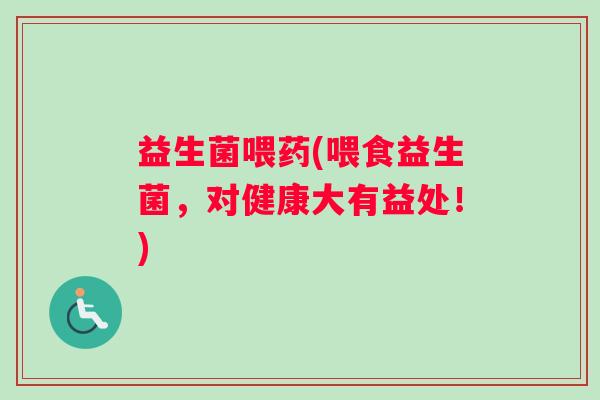 益生菌喂药(喂食益生菌,对健康大有益处!) 益生菌喂药(喂食益生菌,对健康大有益处!)