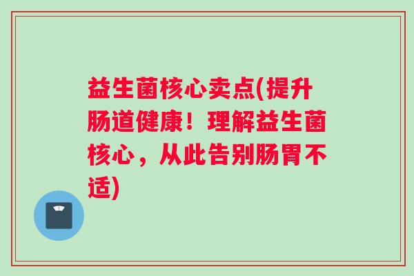 益生菌核心卖点(提升肠道健康！理解益生菌核心，从此告别肠胃不适)