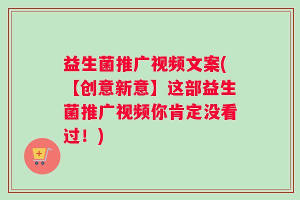 益生菌推广视频文案(【创意新意】这部益生菌推广视频你肯定没看过!) 益生菌推广视频文案(【创意新意】这部益生菌推广视频你肯定没看过!)
