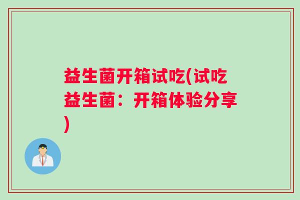 益生菌开箱试吃(试吃益生菌：开箱体验分享)