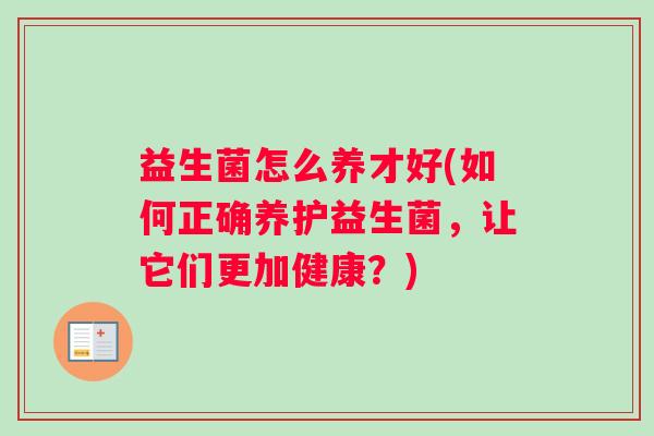 益生菌怎么养才好(如何正确养护益生菌，让它们更加健康？)