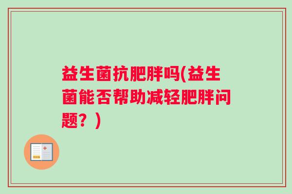 益生菌抗肥胖吗(益生菌能否帮助减轻肥胖问题？)