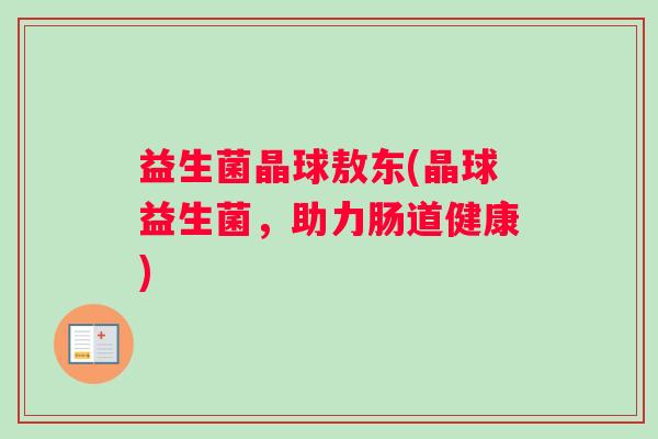 益生菌晶球敖东(晶球益生菌，助力肠道健康)