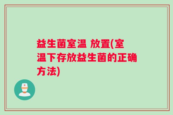 益生菌室温 放置(室温下存放益生菌的正确方法)