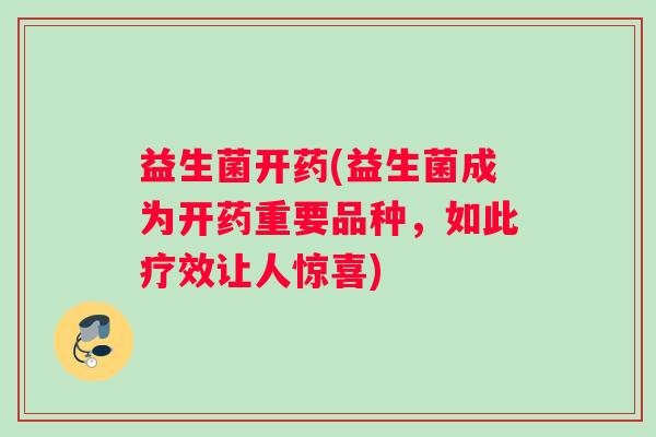 益生菌开药(益生菌成为开药重要品种,如此疗效让人惊喜) 益生菌开药(益生菌成为开药重要品种,如此疗效让人惊喜)