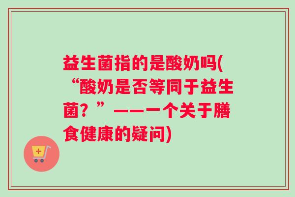 益生菌指的是酸奶吗(“酸奶是否等同于益生菌？”——一个关于膳食健康的疑问)