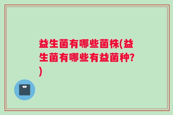益生菌有哪些菌株(益生菌有哪些有益菌种？)