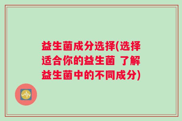 益生菌成分选择(选择适合你的益生菌 了解益生菌中的不同成分)