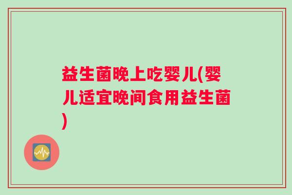 益生菌晚上吃婴儿(婴儿适宜晚间食用益生菌) 益生菌晚上吃婴儿(婴儿适宜晚间食用益生菌)