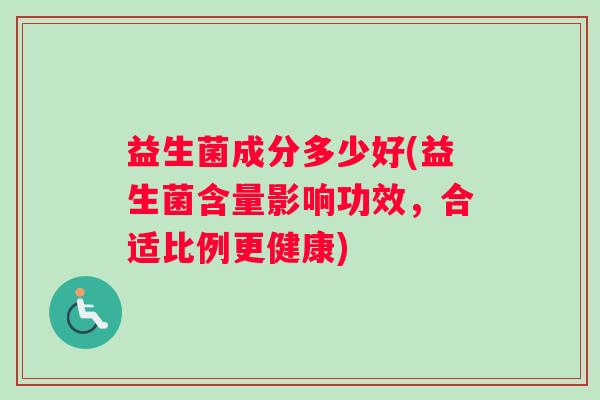 益生菌成分多少好(益生菌含量影响功效，合适比例更健康)