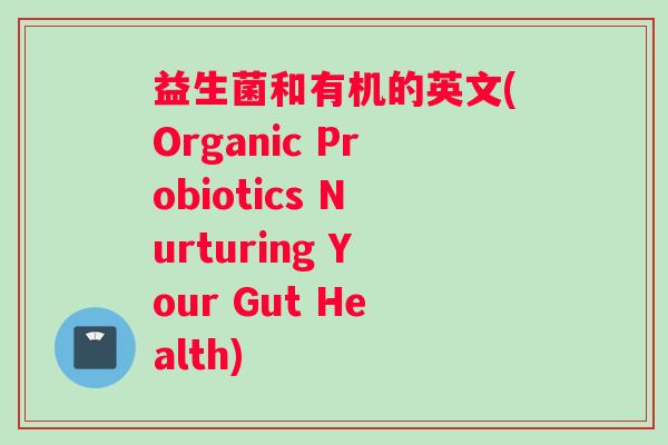 益生菌和有机的英文(Organic Probiotics Nurturing Your Gut Health)
