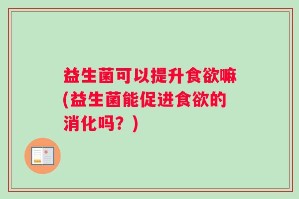 益生菌可以提升食欲嘛(益生菌能促进食欲的消化吗？)