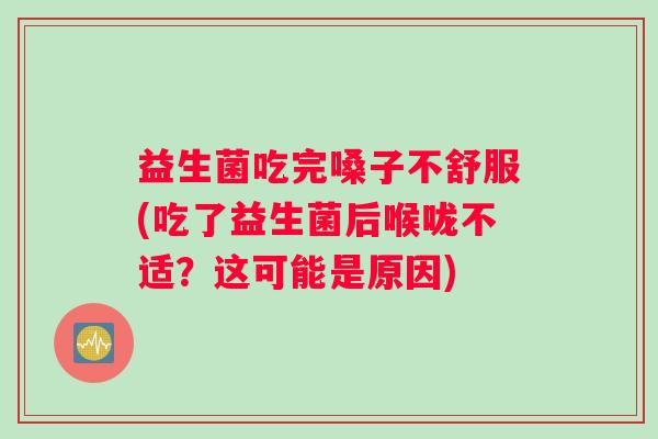 益生菌吃完嗓子不舒服(吃了益生菌后喉咙不适?这可能是原因) 益生菌吃完嗓子不舒服(吃了益生菌后喉咙不适?这可能是原因)