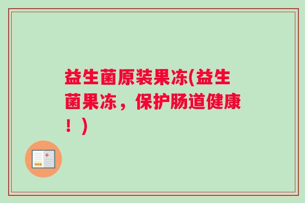 益生菌原装果冻(益生菌果冻，保护肠道健康！)