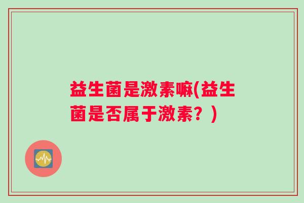 益生菌是激素嘛(益生菌是否属于激素？)