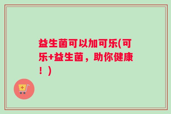 益生菌可以加可乐(可乐+益生菌，助你健康！)