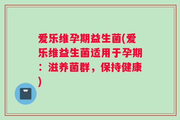 爱乐维孕期益生菌(爱乐维益生菌适用于孕期:滋养菌群,保持健康) 爱乐维孕期益生菌(爱乐维益生菌适用于孕期:滋养菌群,保持健康)