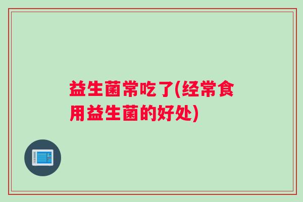 益生菌常吃了(经常食用益生菌的好处)