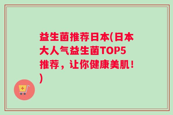 益生菌推荐日本(日本大人气益生菌TOP5推荐，让你健康美肌！)