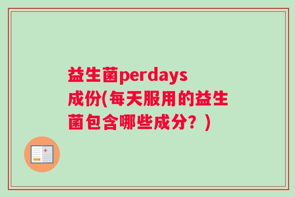 益生菌perdays成份(每天服用的益生菌包含哪些成分？)