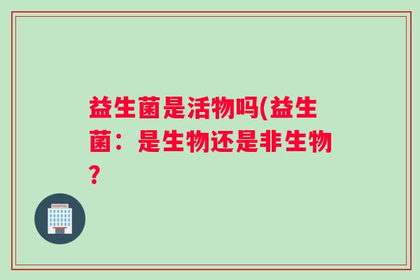益生菌是活物吗(益生菌：是生物还是非生物？