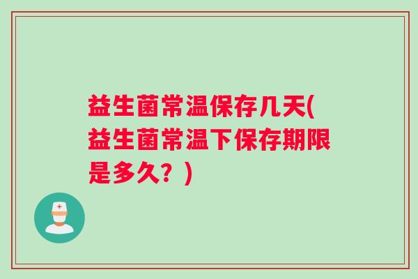 益生菌常温保存几天(益生菌常温下保存期限是多久？)
