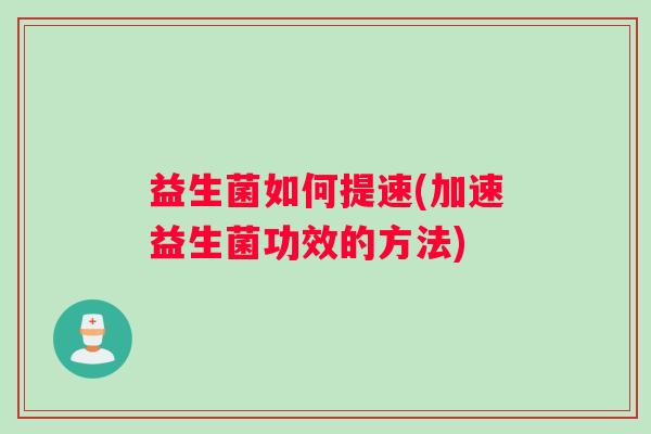 益生菌如何提速(加速益生菌功效的方法) 益生菌如何提速(加速益生菌功效的方法)