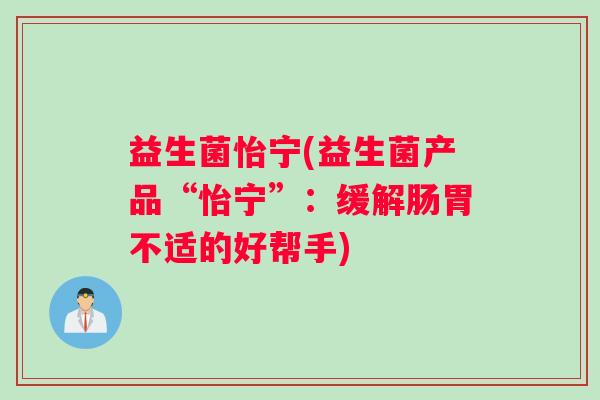益生菌怡宁(益生菌产品“怡宁”：缓解肠胃不适的好帮手)