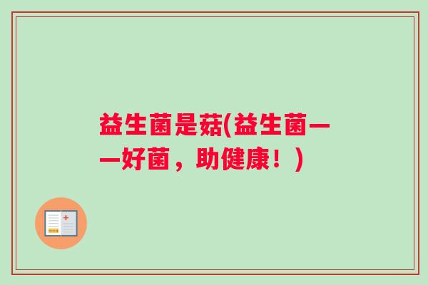 益生菌是菇(益生菌——好菌，助健康！)