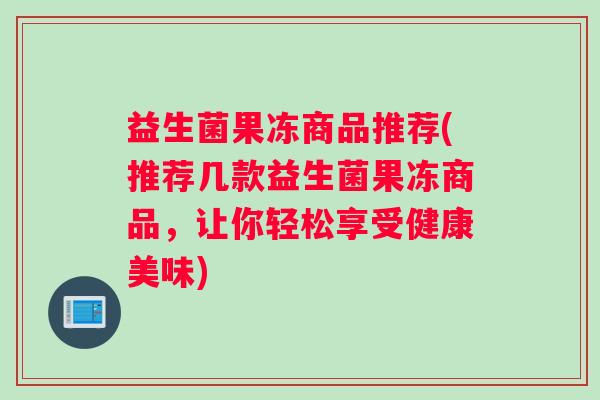 益生菌果冻商品推荐(推荐几款益生菌果冻商品，让你轻松享受健康美味)