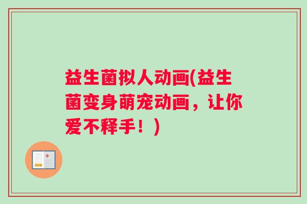 益生菌拟人动画(益生菌变身萌宠动画,让你爱不释手!) 益生菌拟人动画(益生菌变身萌宠动画,让你爱不释手!)