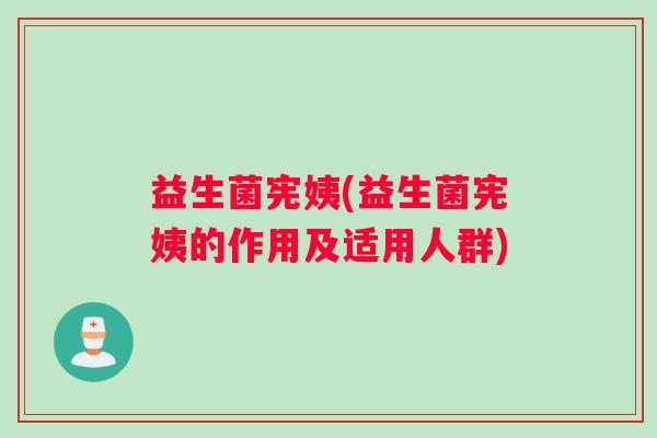 益生菌宪姨(益生菌宪姨的作用及适用人群) 益生菌宪姨(益生菌宪姨的作用及适用人群)