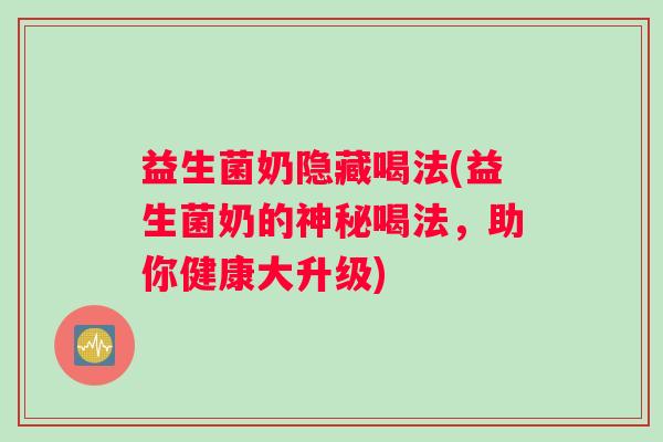 益生菌奶隐藏喝法(益生菌奶的神秘喝法，助你健康大升级)