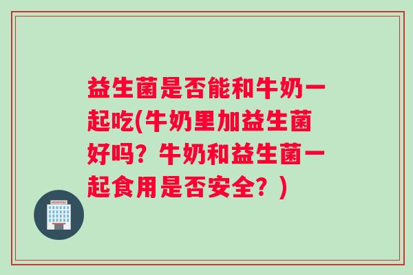 益生菌是否能和牛奶一起吃(牛奶里加益生菌好吗？牛奶和益生菌一起食用是否安全？)