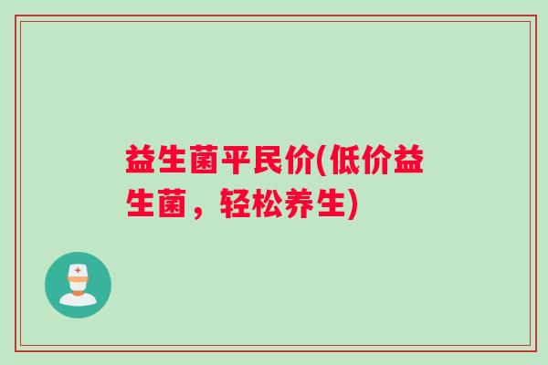 益生菌平民价(低价益生菌，轻松养生)