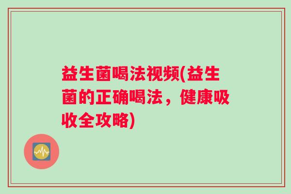 益生菌喝法视频(益生菌的正确喝法，健康吸收全攻略)