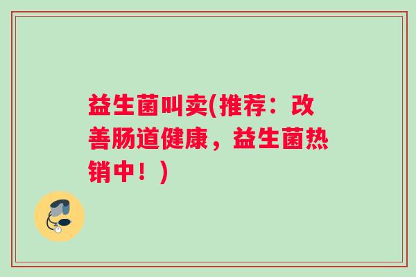 益生菌叫卖(推荐：改善肠道健康，益生菌热销中！)