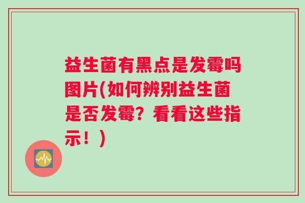 益生菌有黑点是发霉吗图片(如何辨别益生菌是否发霉？看看这些指示！)
