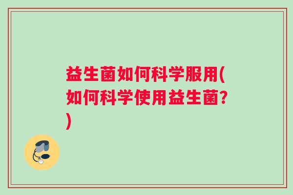 益生菌如何科学服用(如何科学使用益生菌？)